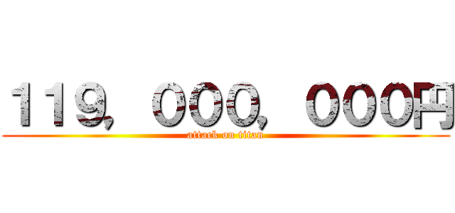 １１９，０００，０００円 (attack on titan)