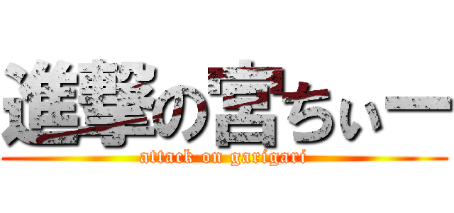 進撃の宮ちぃー (attack on garigari)