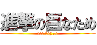 進撃の巨なため (too big π乙)