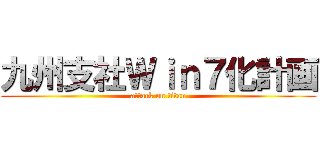 九州支社Ｗｉｎ７化計画 (attack on titan)