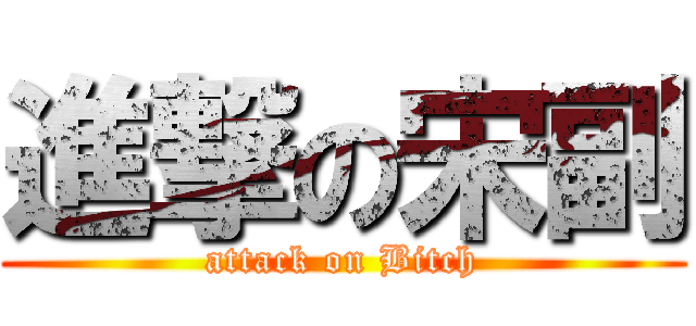 進撃の宋副 (attack on Bitch)