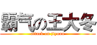 霸气の王大冬 (attack on jiyuan)