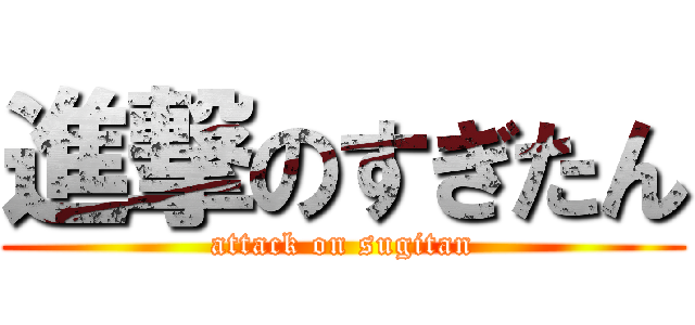 進撃のすぎたん (attack on sugitan)