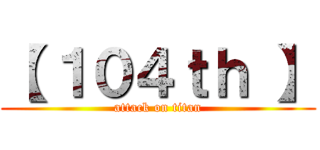 【 １０４ｔｈ 】 (attack on titan)