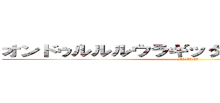 オンドゥルルルウラギッタンデェスカアア？ (おんどぅるだいすき)