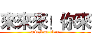 來來來！你來 (attack on titan)