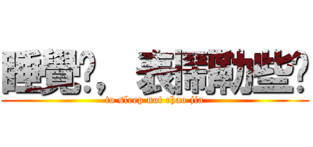 睡覺嘍，表鬧勒些嘍 (to sleep not chao jia)