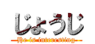 じょうじ (He is interesting)