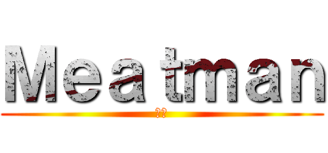 Ｍｅａｔｍａｎ (肉男)