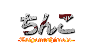 ちんこ (Taiyonashimoto)