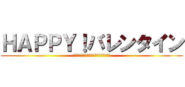ＨＡＰＰＹ！バレンタイン (全てのバレンタイン女子よ立ち上がれっ！)