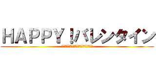 ＨＡＰＰＹ！バレンタイン (全てのバレンタイン女子よ立ち上がれっ！)