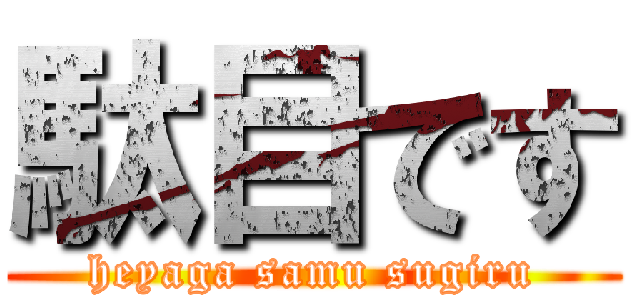 駄目です (heyaga samu sugiru)