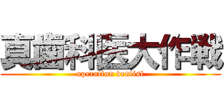 真歯科医大作戦 (operation dentist)