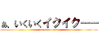 ぁ、いくいくイクイクーー (attack on titan)