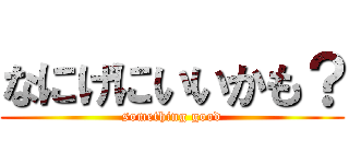 なにげにいいかも？ (something good)