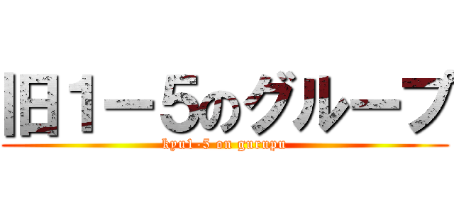 旧１ー５のグループ (kyu1-5 on gurupu)