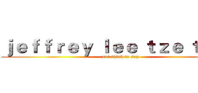 ｊｅｆｆｒｅｙ ｌｅｅ ｔｚｅ ｔｓｕｎ (not think to say)