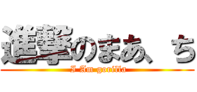 進撃のまあ、ち ( I Am gorilla)