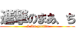 進撃のまあ、ち ( I Am gorilla)