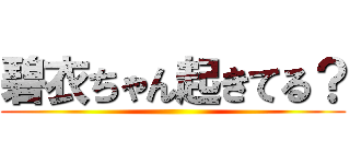 碧衣ちゃん起きてる？ ()