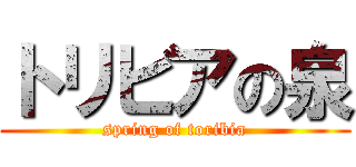 トリビアの泉 (spring of toribia)