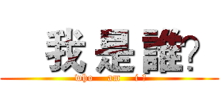     我 是 誰？ ( who    am    i ?)