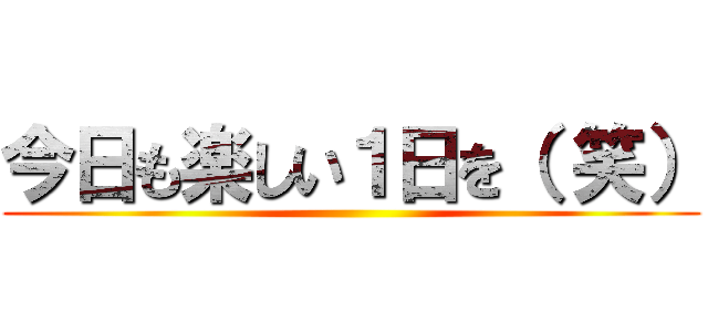 今日も楽しい１日を（ 笑） ()