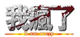 我瘋了 (I am crazy)