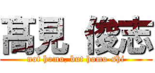 髙見 俊志 (not homo, but homo-shi)