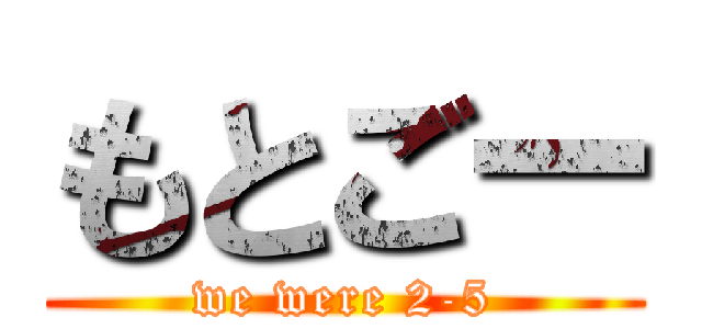もとごー (we were 2-5)