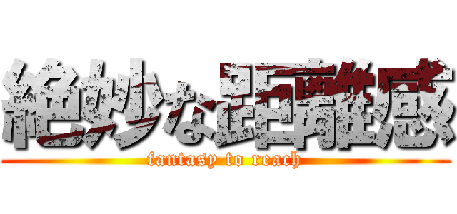 絶妙な距離感 (fantasy to reach)