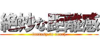 絶妙な距離感 (fantasy to reach)