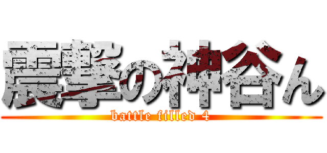 震撃の神谷ん (battle filled 4)