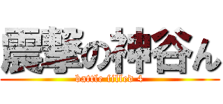 震撃の神谷ん (battle filled 4)