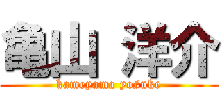 亀山 洋介 (kameyama yosuke)