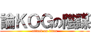 論ＫＯＧの陰謀 (attack on titan)