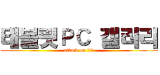 태블릿ＰＣ 갤러리 (attack on 김민섭)