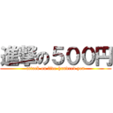進撃の５００円 (attack on five-hundred yen)