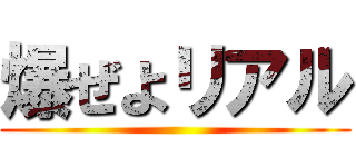 爆ぜよリアル ()