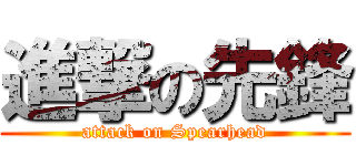 進撃の先鋒 (attack on Spearhead)