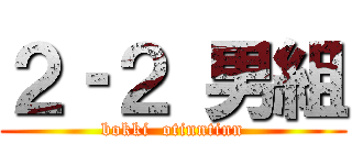 ２‐２ 男組 (bokki  otinntinn)