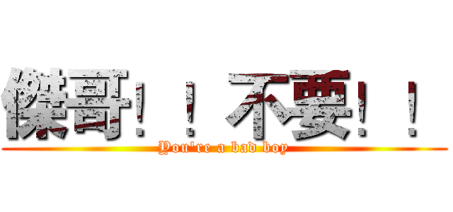 傑哥！！不要！！ (You're a bad boy)