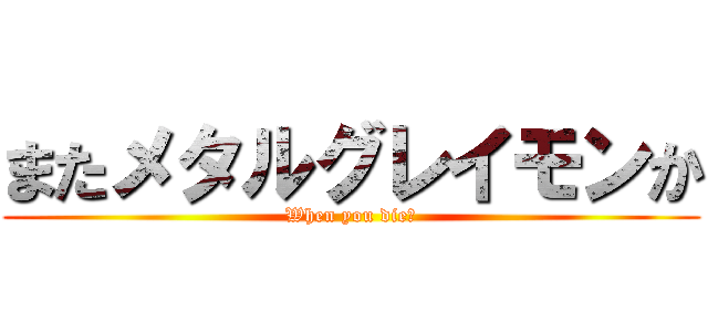 またメタルグレイモンか (When you die?)