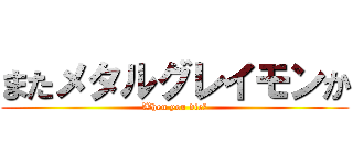 またメタルグレイモンか (When you die?)
