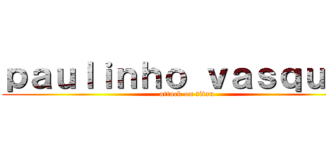 ｐａｕｌｉｎｈｏ ｖａｓｑｕｅｚ (attack on titan)