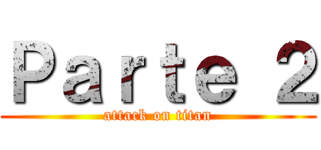 Ｐａｒｔｅ ２ (attack on titan)