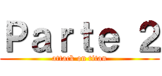 Ｐａｒｔｅ ２ (attack on titan)