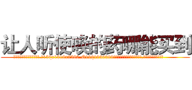 让人听使唤的药哪能买到 (让人听使唤的药哪能买到【电.话156x1318x7580-Q1991936399鑫宏药业】我们做的是长期生意,靠的是老客户长期支持
参考消息网2月20日报道 韩媒称，“剩女多、离婚率高的城市，房价一定会上涨。”这是中国经济学家金岩石2016年12月参加在上海举行的房地产相关论坛时说的话。
)
