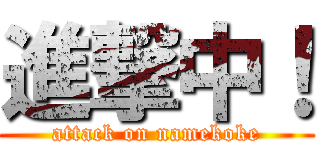 進撃中！ (attack on namekoke)
